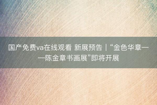 国产免费va在线观看 新展预告｜“金色华章——陈金章书画展”即将开展