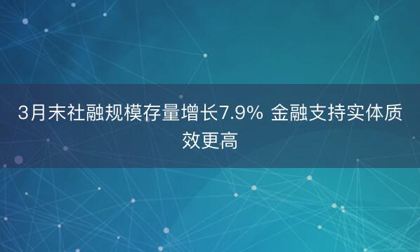 3月末社融规模存量增长7.9% 金融支持实体质效更高