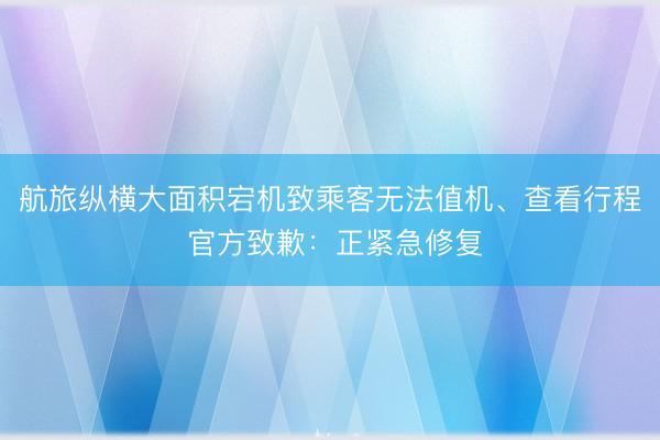 航旅纵横大面积宕机致乘客无法值机、查看行程 官方致歉：正紧急修复
