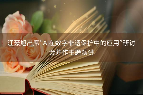 江豪旭出席“AI在数字非遗保护中的应用”研讨会并作主题演讲