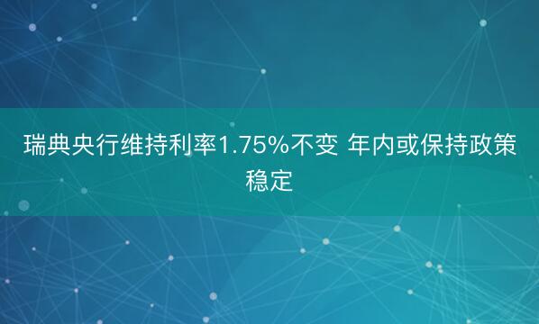 瑞典央行维持利率1.75%不变 年内或保持政策稳定