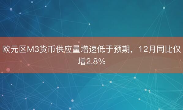 欧元区M3货币供应量增速低于预期，12月同比仅增2.8%