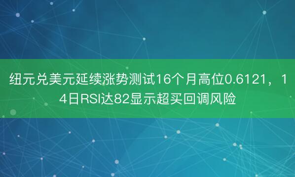 纽元兑美元延续涨势测试16个月高位0.6121，14日RSI达82显示超买回调风险