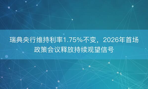 瑞典央行维持利率1.75%不变，2026年首场政策会议释放持续观望信号