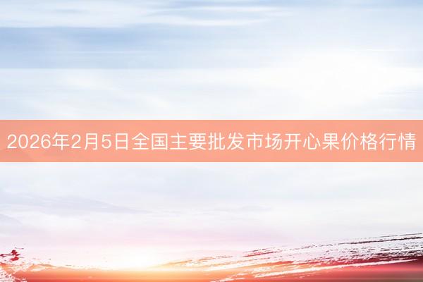 2026年2月5日全国主要批发市场开心果价格行情