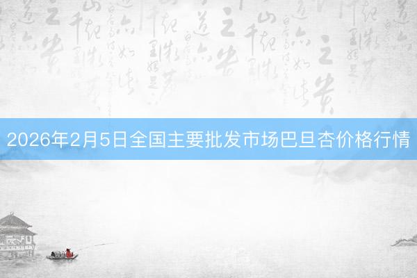 2026年2月5日全国主要批发市场巴旦杏价格行情