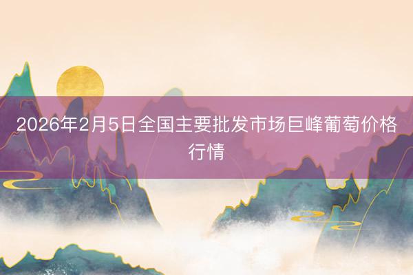 2026年2月5日全国主要批发市场巨峰葡萄价格行情