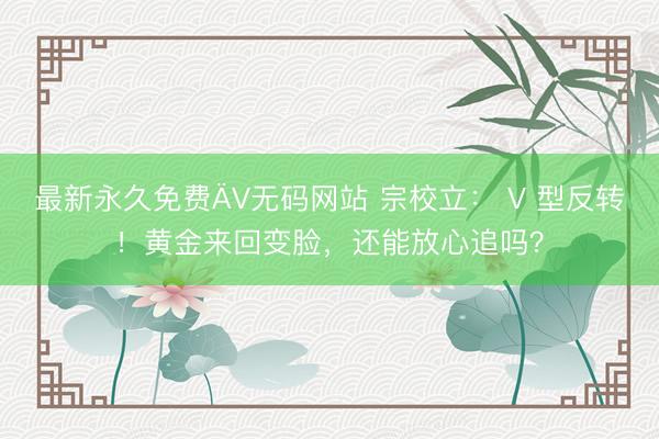 最新永久免费ÄV无码网站 宗校立： V 型反转！黄金来回变脸，还能放心追吗？