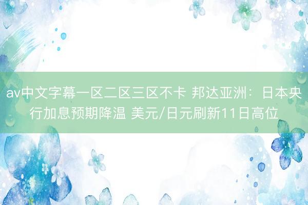 av中文字幕一区二区三区不卡 邦达亚洲：日本央行加息预期降温 美元/日元刷新11日高位