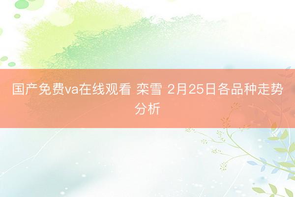 国产免费va在线观看 栾雪 2月25日各品种走势分析