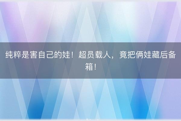 纯粹是害自己的娃！超员载人，竟把俩娃藏后备箱！
