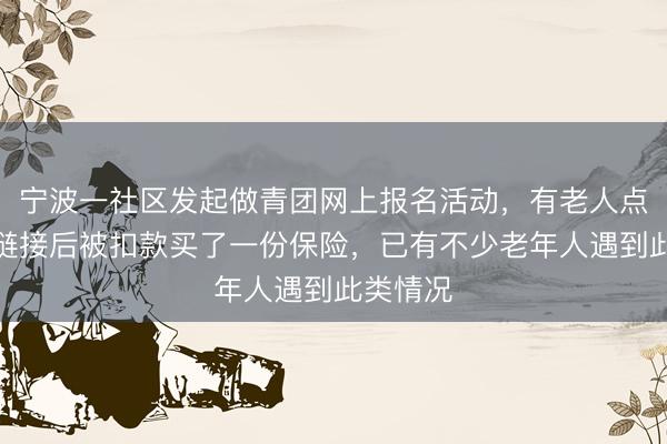 宁波一社区发起做青团网上报名活动，有老人点击报名链接后被扣款买了一份保险，已有不少老年人遇到此类情况