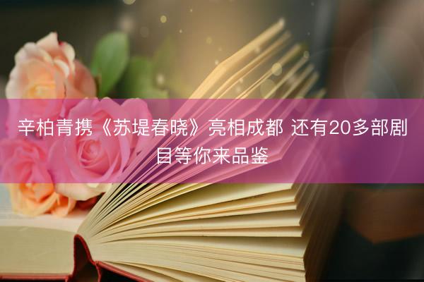 辛柏青携《苏堤春晓》亮相成都 还有20多部剧目等你来品鉴