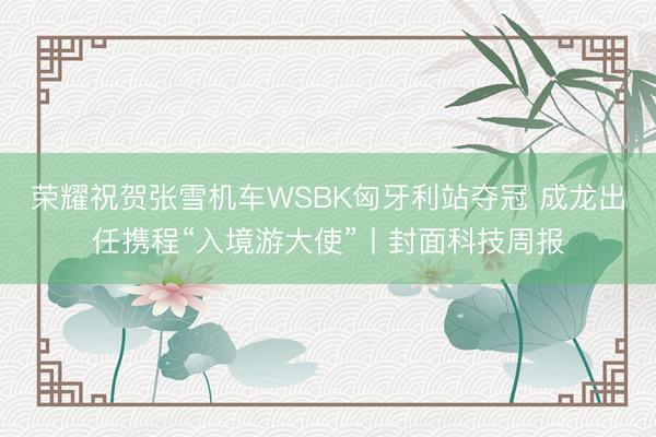 荣耀祝贺张雪机车WSBK匈牙利站夺冠 成龙出任携程“入境游大使”丨封面科技周报