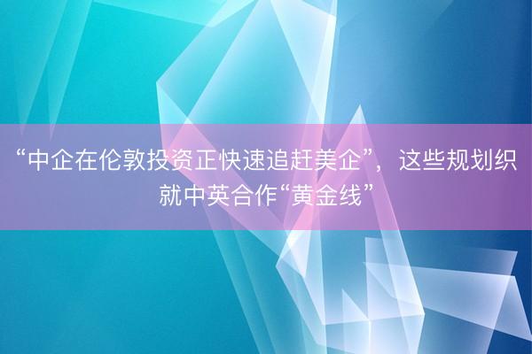 “中企在伦敦投资正快速追赶美企”，这些规划织就中英合作“黄金线”