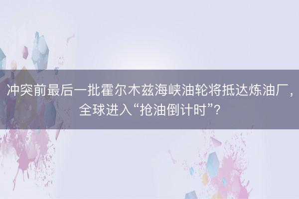 冲突前最后一批霍尔木兹海峡油轮将抵达炼油厂，全球进入“抢油倒计时”？