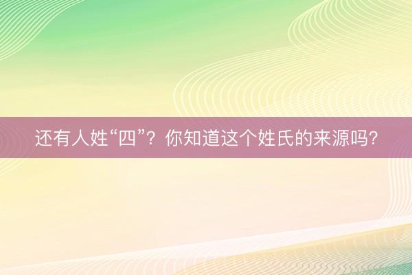 还有人姓“四”？你知道这个姓氏的来源吗？