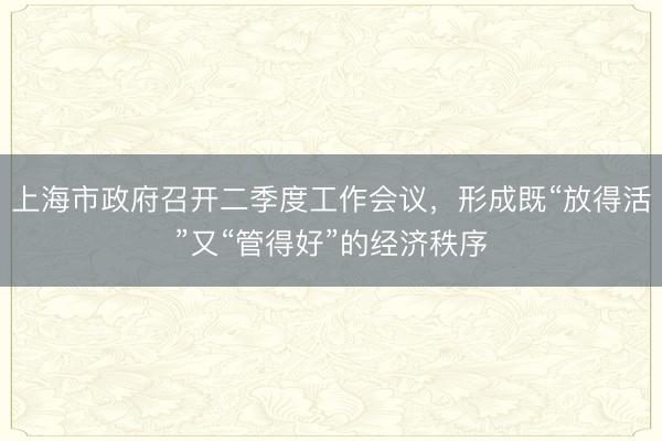 上海市政府召开二季度工作会议，形成既“放得活”又“管得好”的经济秩序