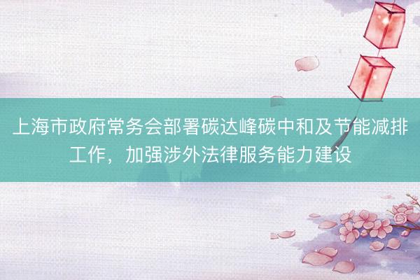 上海市政府常务会部署碳达峰碳中和及节能减排工作，加强涉外法律服务能力建设