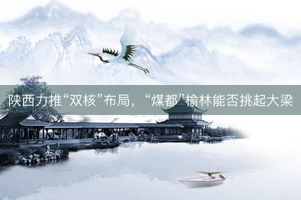 陕西力推“双核”布局，“煤都”榆林能否挑起大梁