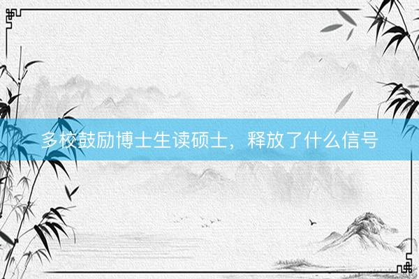 多校鼓励博士生读硕士，释放了什么信号