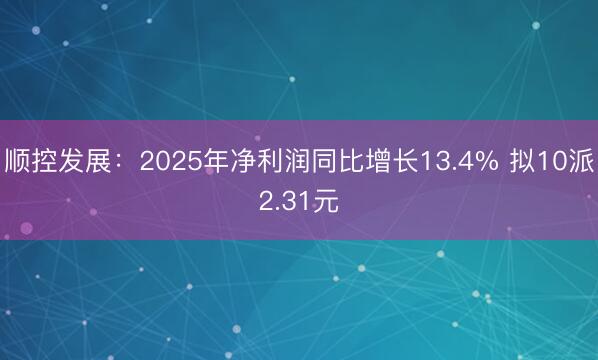 顺控发展：2025年净利润同比增长13.4% 拟10派2.31元