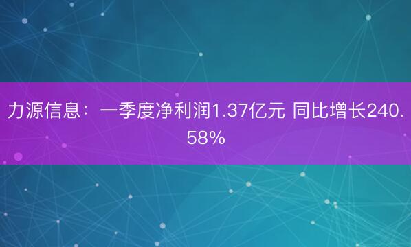力源信息：一季度净利润1.37亿元 同比增长240.58%