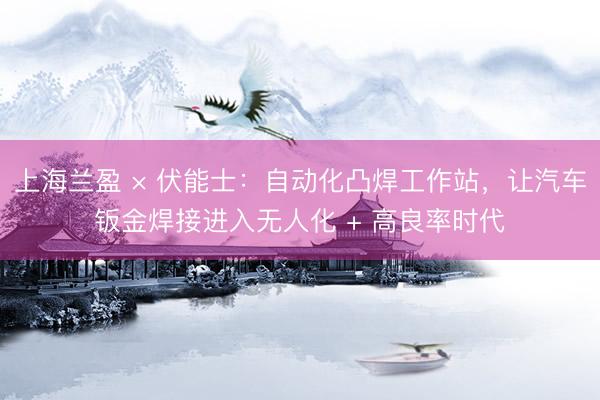 上海兰盈 × 伏能士：自动化凸焊工作站，让汽车钣金焊接进入无人化 + 高良率时代