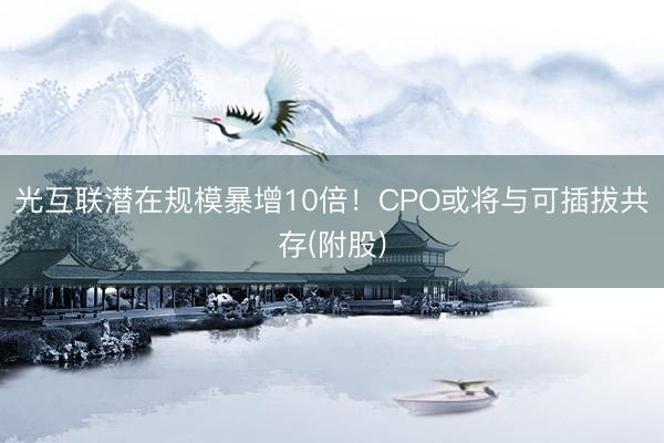 光互联潜在规模暴增10倍！CPO或将与可插拔共存(附股)