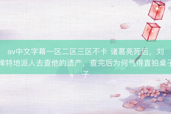 av中文字幕一区二区三区不卡 诸葛亮死后，刘禅特地派人去查他的遗产，查完后为何气得直拍桌子