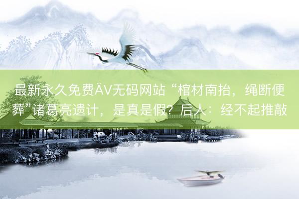 最新永久免费ÄV无码网站 “棺材南抬，绳断便葬”诸葛亮遗计，是真是假？后人：经不起推敲