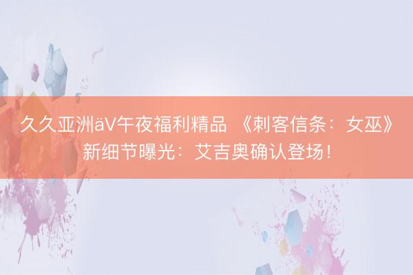 久久亚洲äV午夜福利精品 《刺客信条：女巫》新细节曝光：艾吉奥确认登场！