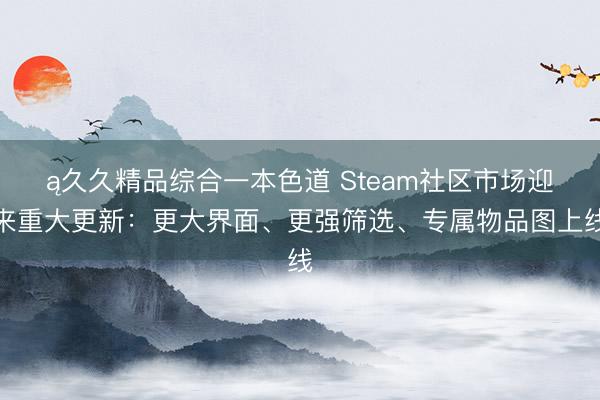 ą久久精品综合一本色道 Steam社区市场迎来重大更新：更大界面、更强筛选、专属物品图上线