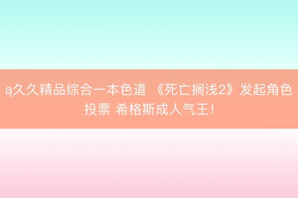 ą久久精品综合一本色道 《死亡搁浅2》发起角色投票 希格斯成人气王！