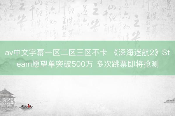 av中文字幕一区二区三区不卡 《深海迷航2》Steam愿望单突破500万 多次跳票即将抢测