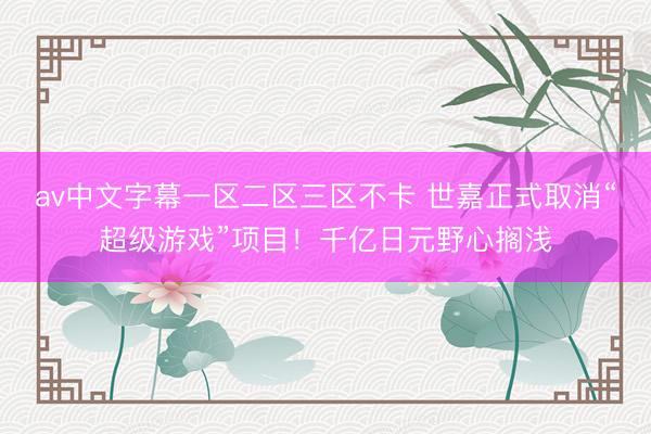 av中文字幕一区二区三区不卡 世嘉正式取消“超级游戏”项目！千亿日元野心搁浅