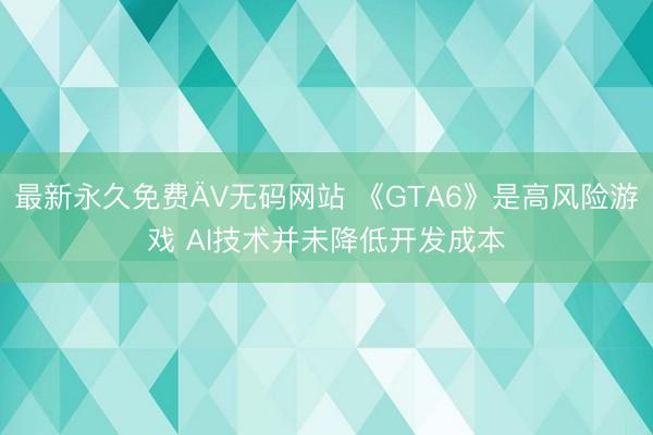 最新永久免费ÄV无码网站 《GTA6》是高风险游戏 AI技术并未降低开发成本