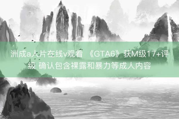 洲成a人片在线v观看 《GTA6》获M级17+评级 确认包含裸露和暴力等成人内容