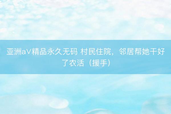 亚洲a∨精品永久无码 村民住院，邻居帮她干好了农活（援手）
