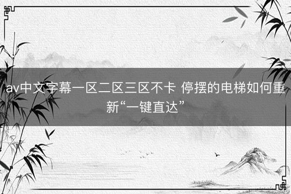 av中文字幕一区二区三区不卡 停摆的电梯如何重新“一键直达”