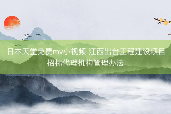日本天堂免费mv小视频 江西出台工程建设项目招标代理机构管理办法