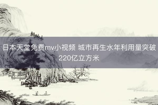 日本天堂免费mv小视频 城市再生水年利用量突破220亿立方米