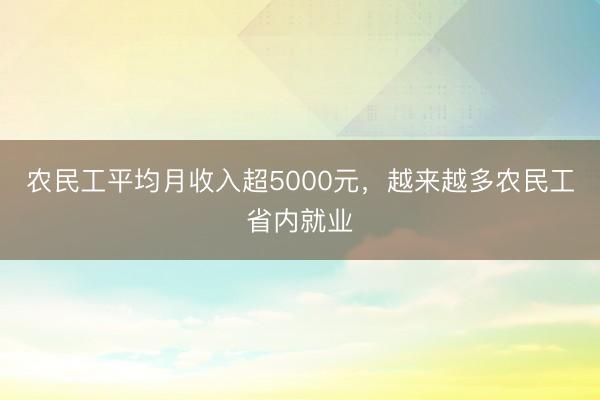 农民工平均月收入超5000元，越来越多农民工省内就业
