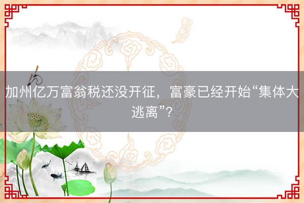 加州亿万富翁税还没开征，富豪已经开始“集体大逃离”？