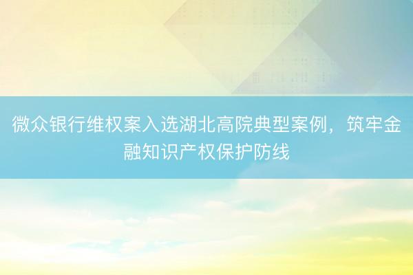 微众银行维权案入选湖北高院典型案例，筑牢金融知识产权保护防线