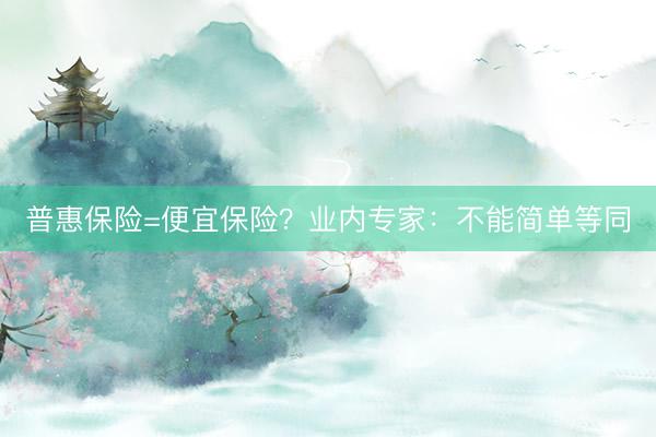 普惠保险=便宜保险？业内专家：不能简单等同