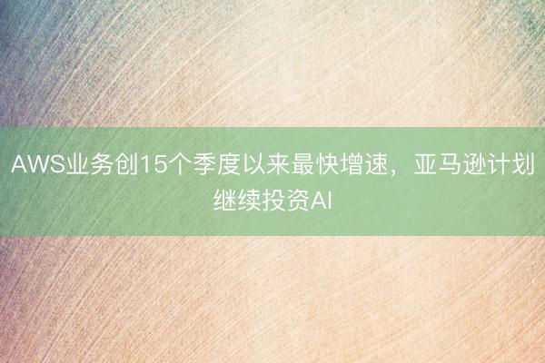 AWS业务创15个季度以来最快增速，亚马逊计划继续投资AI