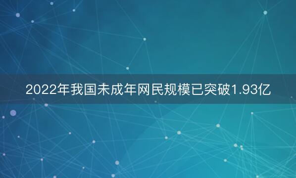 2022年我国未成年网民规模已突破1.93亿