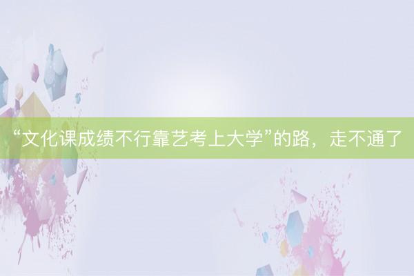 “文化课成绩不行靠艺考上大学”的路，走不通了