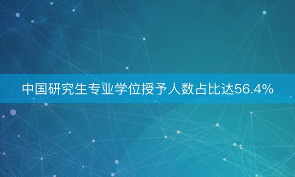 中国研究生专业学位授予人数占比达56.4%